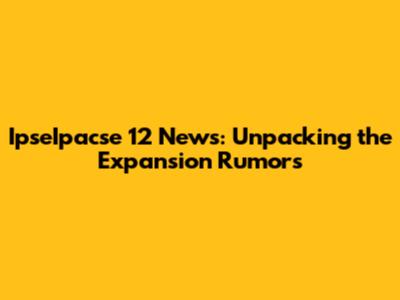 IpseIpacse 12 News: Unpacking the Expansion Rumors