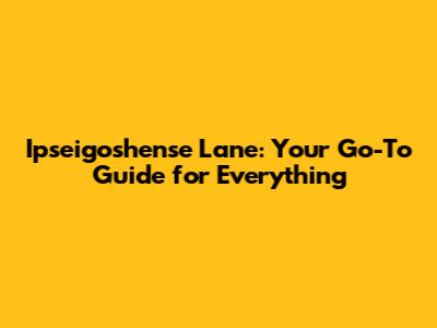 Ipseigoshense Lane: Your Go-To Guide for Everything