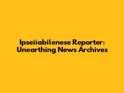 Ipseiiabilenese Reporter: Unearthing News Archives