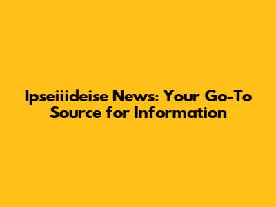 Ipseiiideise News: Your Go-To Source for Information