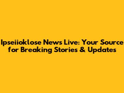 Ipseiioklose News Live: Your Source for Breaking Stories & Updates