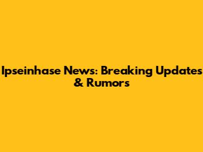 Ipseinhase News: Breaking Updates & Rumors