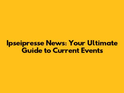 Ipseipresse News: Your Ultimate Guide to Current Events