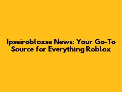 Ipseirobloxse News: Your Go-To Source for Everything Roblox