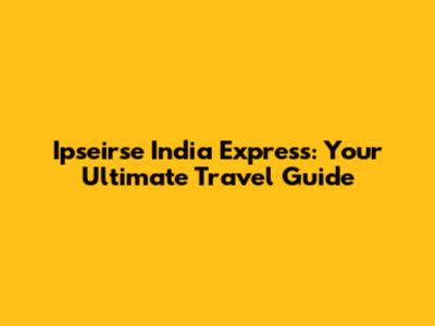 Ipseirse India Express: Your Ultimate Travel Guide