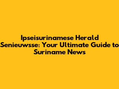 Ipseisurinamese Herald Senieuwsse: Your Ultimate Guide to Suriname News