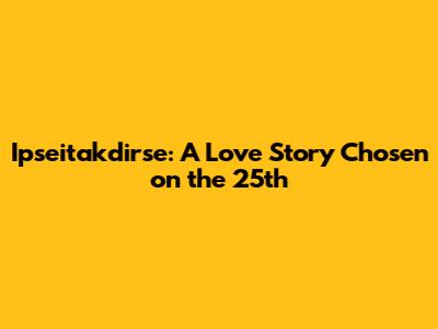 Ipseitakdirse: A Love Story Chosen on the 25th