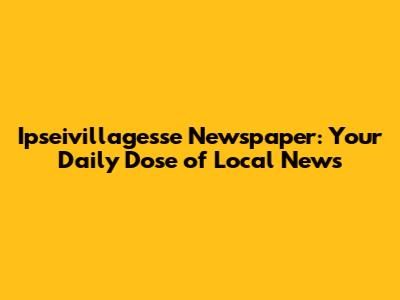 Ipseivillagesse Newspaper: Your Daily Dose of Local News