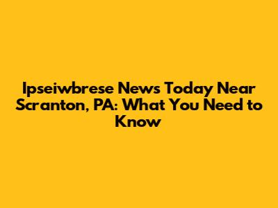 Ipseiwbrese News Today Near Scranton, PA: What You Need to Know