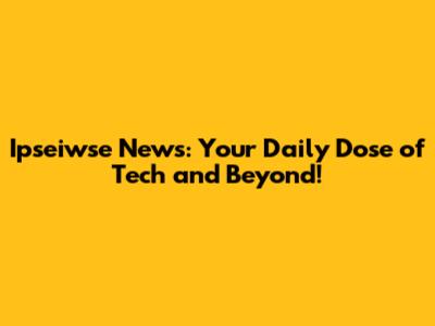 Ipseiwse News: Your Daily Dose of Tech and Beyond!
