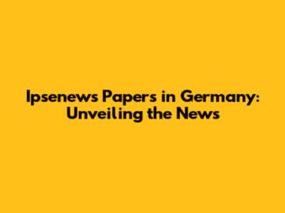Ipsenews Papers in Germany: Unveiling the News