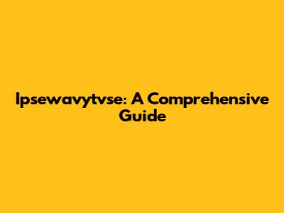 Ipsewavytvse: A Comprehensive Guide