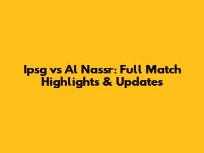 Ipsg vs Al Nassr: Full Match Highlights & Updates