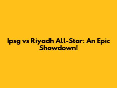 Ipsg vs Riyadh All-Star: An Epic Showdown!