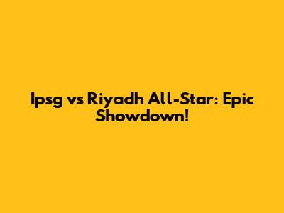 Ipsg vs Riyadh All-Star: Epic Showdown!