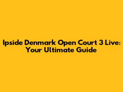 Ipside Denmark Open Court 3 Live: Your Ultimate Guide