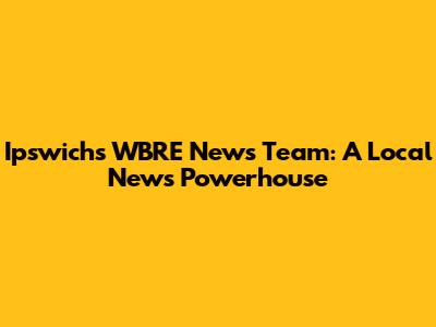 Ipswich's WBRE News Team: A Local News Powerhouse