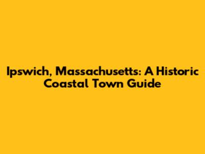 Ipswich, Massachusetts: A Historic Coastal Town Guide
