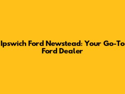 Ipswich Ford Newstead: Your Go-To Ford Dealer