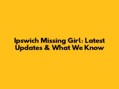 Ipswich Missing Girl: Latest Updates & What We Know