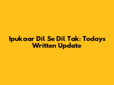 Ipukaar Dil Se Dil Tak: Today's Written Update