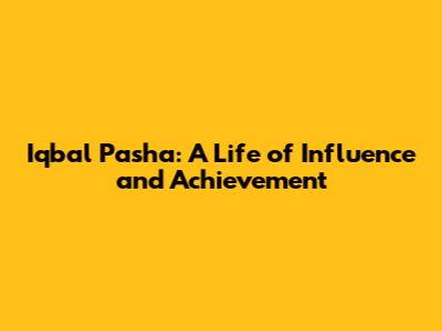 Iqbal Pasha: A Life of Influence and Achievement