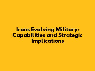 Iran's Evolving Military: Capabilities and Strategic Implications