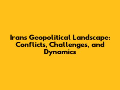 Iran's Geopolitical Landscape: Conflicts, Challenges, and Dynamics