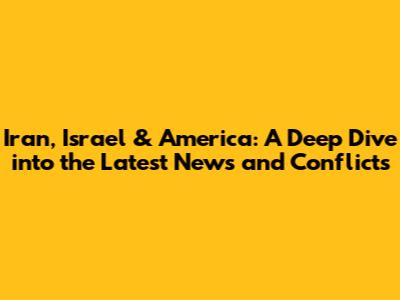 Iran, Israel & America: A Deep Dive into the Latest News and Conflicts