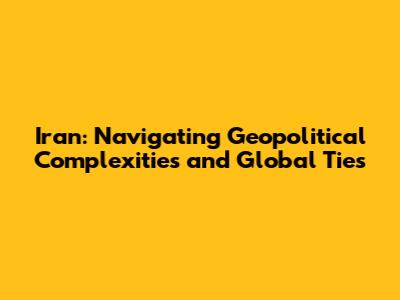 Iran: Navigating Geopolitical Complexities and Global Ties