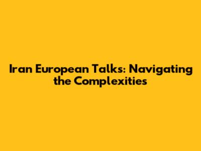 Iran European Talks: Navigating the Complexities