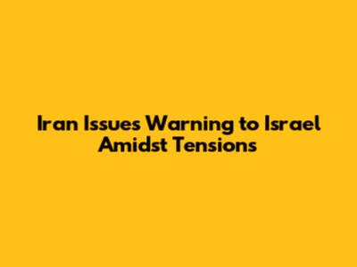 Iran Issues Warning to Israel Amidst Tensions