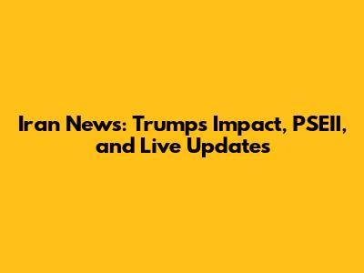 Iran News: Trump's Impact, PSEII, and Live Updates