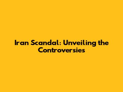 Iran Scandal: Unveiling the Controversies
