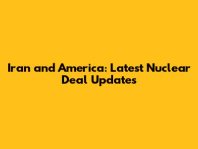 Iran and America: Latest Nuclear Deal Updates