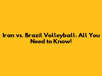 Iran vs. Brazil Volleyball: All You Need to Know!