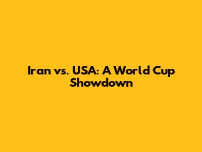 Iran vs. USA: A World Cup Showdown