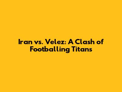 Iran vs. Velez: A Clash of Footballing Titans
