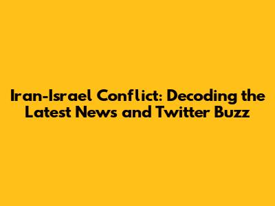 Iran-Israel Conflict: Decoding the Latest News and Twitter Buzz