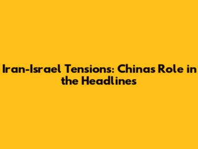 Iran-Israel Tensions: China's Role in the Headlines
