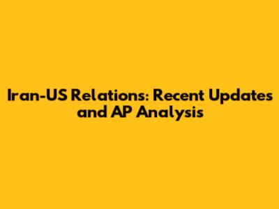 Iran-US Relations: Recent Updates and AP Analysis