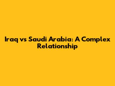 Iraq vs Saudi Arabia: A Complex Relationship