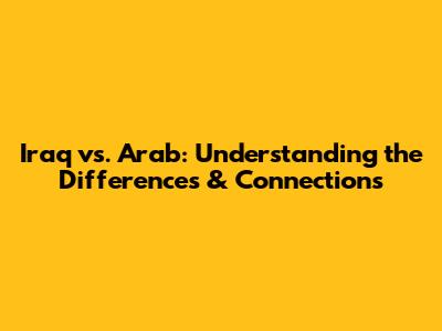 Iraq vs. Arab: Understanding the Differences & Connections