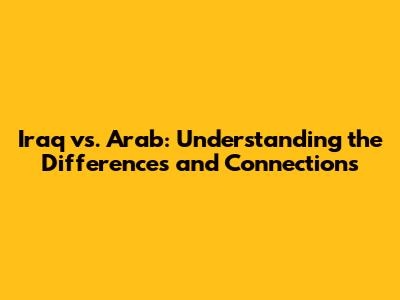 Iraq vs. Arab: Understanding the Differences and Connections