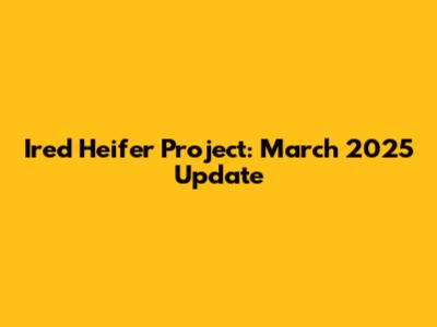 Ired Heifer Project: March 2025 Update