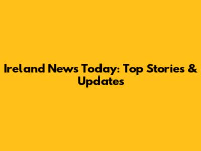 Ireland News Today: Top Stories & Updates