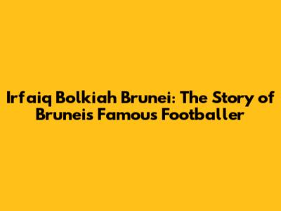 Irfaiq Bolkiah Brunei: The Story of Brunei's Famous Footballer