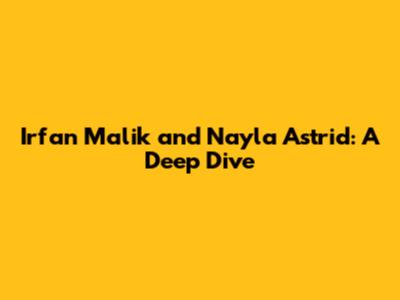 Irfan Malik and Nayla Astrid: A Deep Dive