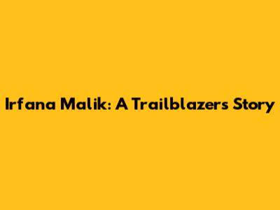 Irfana Malik: A Trailblazer's Story