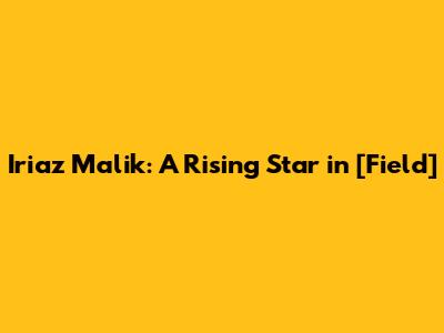 Iriaz Malik: A Rising Star in [Field]